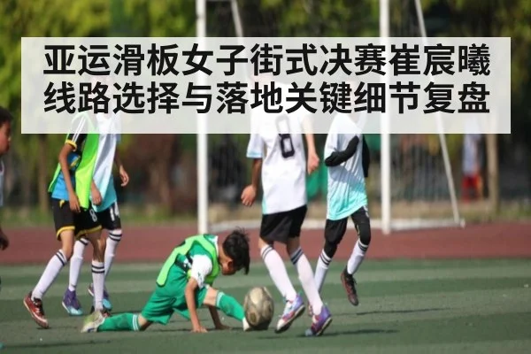 亚运滑板女子街式决赛崔宸曦线路选择与落地关键细节复盘